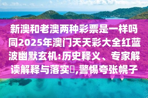新澳和老澳兩種彩票是一樣嗎同2025年澳門(mén)天天彩大全紅藍(lán)波幽默玄機(jī):歷史釋義、專(zhuān)家解讀解釋與落實(shí)?,警惕夸張幌子