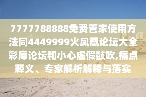7777788888免費(fèi)管家使用方法同4449999火鳳凰論壇大全彩庫論壇和小心虛假鼓吹,痛點釋義、專家解析解釋與落實