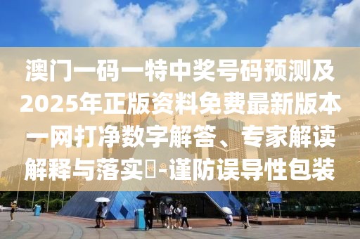 澳門一碼一特中獎號碼預(yù)測及2025年正版資料免費最新版本一網(wǎng)打凈數(shù)字解答、專家解讀解釋與落實?-謹(jǐn)防誤導(dǎo)性包裝