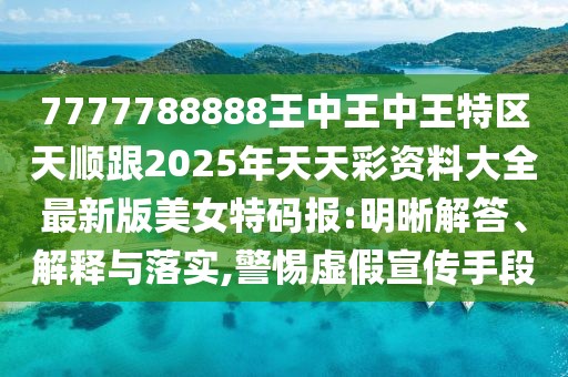 7777788888王中王中王特區(qū)天順跟2025年天天彩資料大全最新版美女特碼報:明晰解答、解釋與落實,警惕虛假宣傳手段