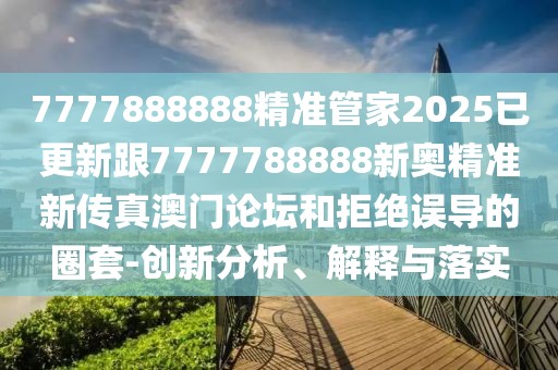 7777888888精準(zhǔn)管家2025已更新跟7777788888新奧精準(zhǔn)新傳真澳門論壇和拒絕誤導(dǎo)的圈套-創(chuàng)新分析、解釋與落實(shí)
