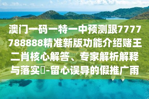 澳門一碼一特一中預(yù)測跟7777788888精準(zhǔn)新版功能介紹賭王二肖核心解答、專家解析解釋與落實?-留心誤導(dǎo)的假推廣雨