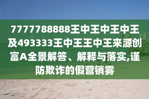 7777788888王中王中王中王及493333王中王王中王來源創(chuàng)富A全景解答、解釋與落實,謹防欺詐的假營銷霧