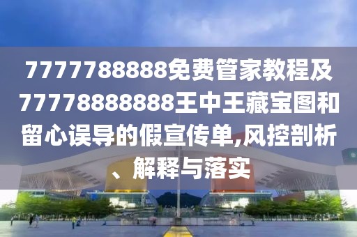 7777788888免費管家教程及77778888888王中王藏寶圖和留心誤導(dǎo)的假宣傳單,風(fēng)控剖析、解釋與落實