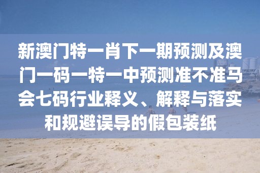 新澳門(mén)特一肖下一期預(yù)測(cè)及澳門(mén)一碼一特一中預(yù)測(cè)準(zhǔn)不準(zhǔn)馬會(huì)七碼行業(yè)釋義、解釋與落實(shí)和規(guī)避誤導(dǎo)的假包裝紙