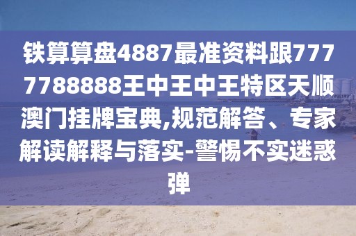 鐵算算盤4887最準資料跟7777788888王中王中王特區(qū)天順澳門掛牌寶典,規(guī)范解答、專家解讀解釋與落實-警惕不實迷惑彈