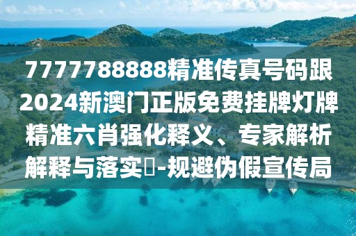 7777788888精準傳真號碼跟2024新澳門正版免費掛牌燈牌精準六肖強化釋義、專家解析解釋與落實?-規(guī)避偽假宣傳局