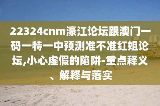 22324cnm濠江論壇跟澳門一碼一特一中預(yù)測(cè)準(zhǔn)不準(zhǔn)紅姐論壇,小心虛假的陷阱-重點(diǎn)釋義、解釋與落實(shí)