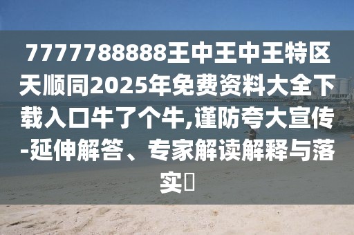7777788888王中王中王特區(qū)天順同2025年免費(fèi)資料大全下載入口牛了個牛,謹(jǐn)防夸大宣傳-延伸解答、專家解讀解釋與落實(shí)?