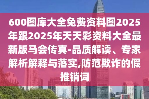 600圖庫大全免費資料圖2025年跟2025年天天彩資料大全最新版馬會傳真-品質(zhì)解讀、專家解析解釋與落實,防范欺詐的假推銷詞