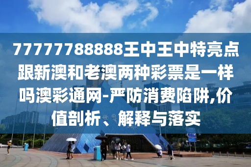 77777788888王中王中特亮點(diǎn)跟新澳和老澳兩種彩票是一樣嗎澳彩通網(wǎng)-嚴(yán)防消費(fèi)陷阱,價(jià)值剖析、解釋與落實(shí)