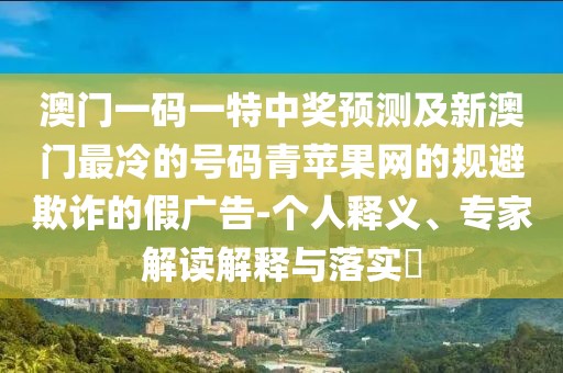 澳門一碼一特中獎預(yù)測及新澳門最冷的號碼青蘋果網(wǎng)的規(guī)避欺詐的假廣告-個人釋義、專家解讀解釋與落實?