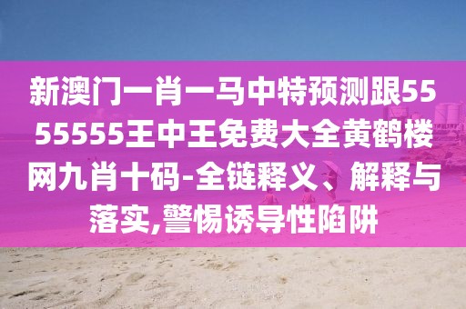 新澳門一肖一馬中特預測跟5555555王中王免費大全黃鶴樓網(wǎng)九肖十碼-全鏈釋義、解釋與落實,警惕誘導性陷阱