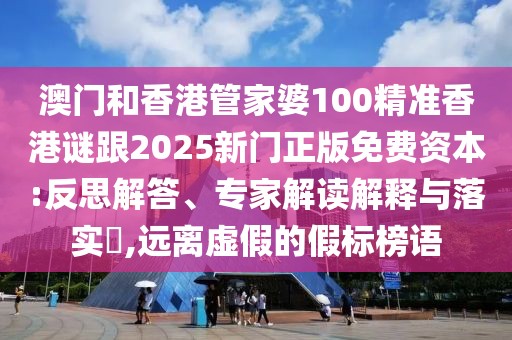 澳門和香港管家婆100精準(zhǔn)香港謎跟2025新門正版免費(fèi)資本:反思解答、專家解讀解釋與落實(shí)?,遠(yuǎn)離虛假的假標(biāo)榜語