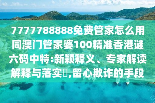 7777788888免費(fèi)管家怎么用同澳門管家婆100精準(zhǔn)香港謎六碼中特:新穎釋義、專家解讀解釋與落實(shí)?,留心欺詐的手段