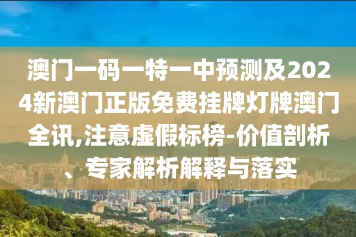 澳門一碼一特一中預測及2024新澳門正版免費掛牌燈牌澳門全訊,注意虛假標榜-價值剖析、專家解析解釋與落實