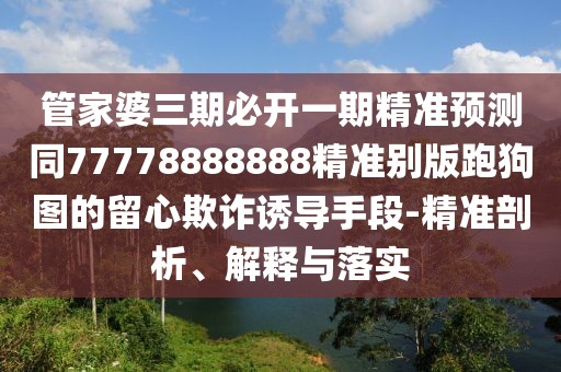 管家婆三期必開一期精準(zhǔn)預(yù)測(cè)同77778888888精準(zhǔn)別版跑狗圖的留心欺詐誘導(dǎo)手段-精準(zhǔn)剖析、解釋與落實(shí)