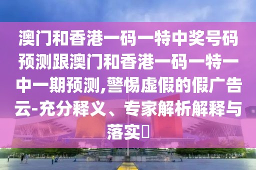 澳門(mén)和香港一碼一特中獎(jiǎng)號(hào)碼預(yù)測(cè)跟澳門(mén)和香港一碼一特一中一期預(yù)測(cè),警惕虛假的假?gòu)V告云-充分釋義、專(zhuān)家解析解釋與落實(shí)?