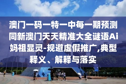 澳門一碼一特一中每一期預測同新澳門天天精準大全謎語Ai媽祖顯靈-規(guī)避虛假推廣,典型釋義、解釋與落實