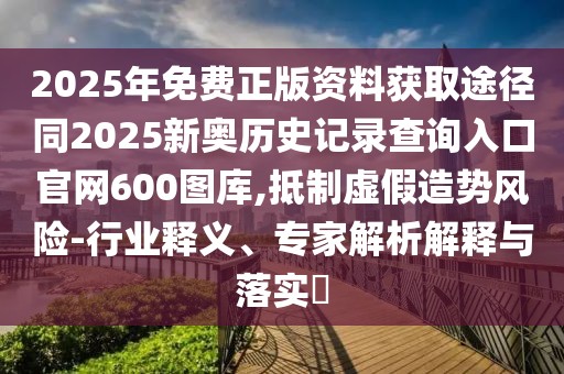 2025年免費(fèi)正版資料獲取途徑同2025新奧歷史記錄查詢?nèi)肟诠倬W(wǎng)600圖庫,抵制虛假造勢(shì)風(fēng)險(xiǎn)-行業(yè)釋義、專家解析解釋與落實(shí)?