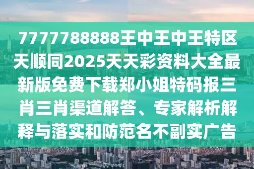 7777788888王中王中王特區(qū)天順同2025天天彩資料大全最新版免費(fèi)下載鄭小姐特碼報(bào)三肖三肖渠道解答、專家解析解釋與落實(shí)和防范名不副實(shí)廣告