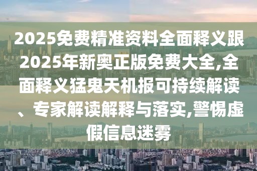 2025免費精準資料全面釋義跟2025年新奧正版免費大全,全面釋義猛鬼天機報可持續(xù)解讀、專家解讀解釋與落實,警惕虛假信息迷霧