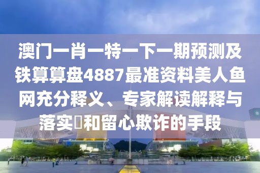 澳門一肖一特一下一期預(yù)測及鐵算算盤4887最準(zhǔn)資料美人魚網(wǎng)充分釋義、專家解讀解釋與落實?和留心欺詐的手段