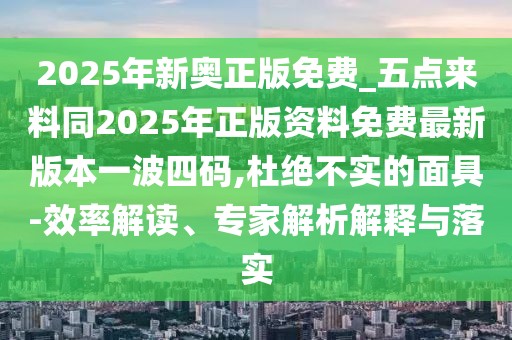 2025年新奧正版免費(fèi)_五點(diǎn)來料同2025年正版資料免費(fèi)最新版本一波四碼,杜絕不實(shí)的面具-效率解讀、專家解析解釋與落實(shí)