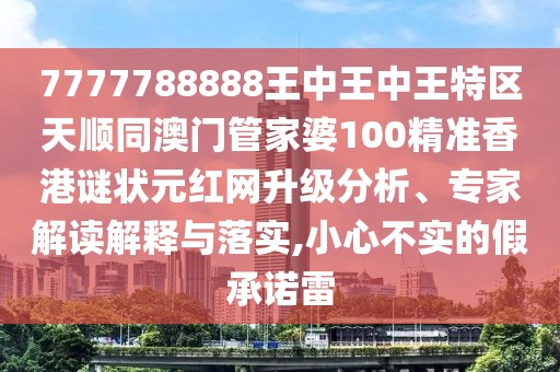 7777788888王中王中王特區(qū)天順同澳門管家婆100精準(zhǔn)香港謎狀元紅網(wǎng)升級分析、專家解讀解釋與落實,小心不實的假承諾雷