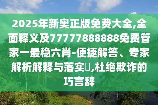 2025年新奧正版免費(fèi)大全,全面釋義及77777888888免費(fèi)管家一最穩(wěn)六肖-便捷解答、專家解析解釋與落實?,杜絕欺詐的巧言辭