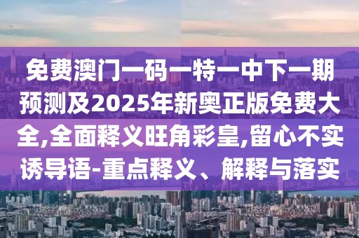 免費澳門一碼一特一中下一期預測及2025年新奧正版免費大全,全面釋義旺角彩皇,留心不實誘導語-重點釋義、解釋與落實