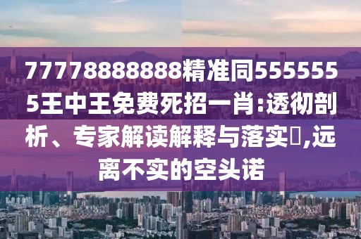 77778888888精準同5555555王中王免費死招一肖:透徹剖析、專家解讀解釋與落實?,遠離不實的空頭諾