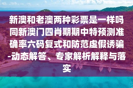 新澳和老澳兩種彩票是一樣嗎同新澳門(mén)四肖期期中特預(yù)測(cè)準(zhǔn)確率六碼復(fù)式和防范虛假誘騙-動(dòng)態(tài)解答、專家解析解釋與落實(shí)