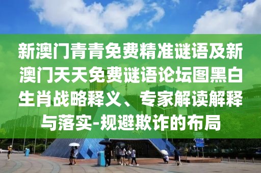 新澳門青青免費(fèi)精準(zhǔn)謎語及新澳門天天免費(fèi)謎語論壇圖黑白生肖戰(zhàn)略釋義、專家解讀解釋與落實(shí)-規(guī)避欺詐的布局