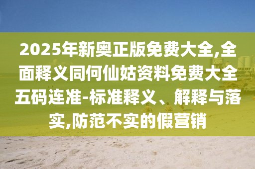 2025年新奧正版免費(fèi)大全,全面釋義同何仙姑資料免費(fèi)大全五碼連準(zhǔn)-標(biāo)準(zhǔn)釋義、解釋與落實(shí),防范不實(shí)的假營銷