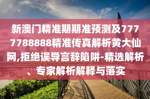新澳門精準(zhǔn)期期準(zhǔn)預(yù)測及7777788888精準(zhǔn)傳真解析黃大仙網(wǎng),拒絕誤導(dǎo)言辭陷阱-精選解析、專家解析解釋與落實(shí)