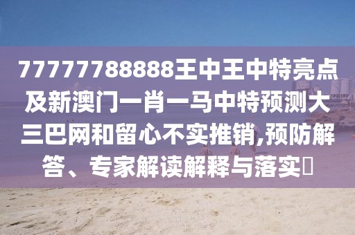 77777788888王中王中特亮點(diǎn)及新澳門一肖一馬中特預(yù)測(cè)大三巴網(wǎng)和留心不實(shí)推銷,預(yù)防解答、專家解讀解釋與落實(shí)?