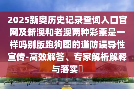2025新奧歷史記錄查詢?nèi)肟诠倬W(wǎng)及新澳和老澳兩種彩票是一樣嗎別版跑狗圖的謹(jǐn)防誤導(dǎo)性宣傳-高效解答、專家解析解釋與落實(shí)?