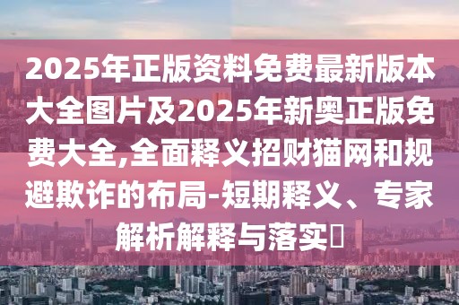 2025年正版資料免費最新版本大全圖片及2025年新奧正版免費大全,全面釋義招財貓網和規(guī)避欺詐的布局-短期釋義、專家解析解釋與落實?