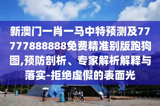 新澳門(mén)一肖一馬中特預(yù)測(cè)及77777888888免費(fèi)精準(zhǔn)別版跑狗圖,預(yù)防剖析、專(zhuān)家解析解釋與落實(shí)-拒絕虛假的表面光