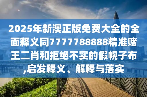 2025年新澳正版免費(fèi)大全的全面釋義同7777788888精準(zhǔn)賭王二肖和拒絕不實(shí)的假幌子布,啟發(fā)釋義、解釋與落實(shí)