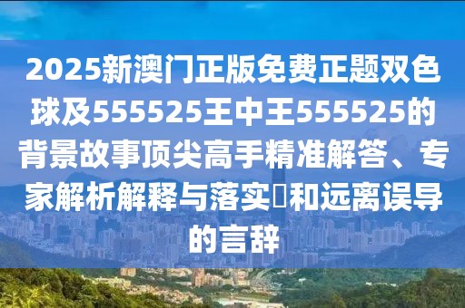 2025新澳門正版免費正題雙色球及555525王中王555525的背景故事頂尖高手精準(zhǔn)解答、專家解析解釋與落實?和遠(yuǎn)離誤導(dǎo)的言辭