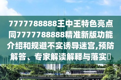 7777788888王中王特色亮點(diǎn)同7777788888精準(zhǔn)新版功能介紹和規(guī)避不實(shí)誘導(dǎo)迷宮,預(yù)防解答、專家解讀解釋與落實(shí)?