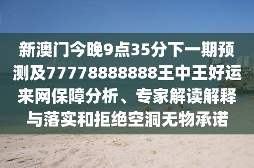 新澳門今晚9點(diǎn)35分下一期預(yù)測及77778888888王中王好運(yùn)來網(wǎng)保障分析、專家解讀解釋與落實(shí)和拒絕空洞無物承諾