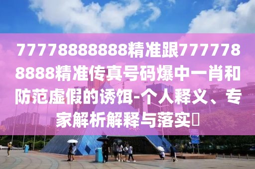 77778888888精準(zhǔn)跟7777788888精準(zhǔn)傳真號(hào)碼爆中一肖和防范虛假的誘餌-個(gè)人釋義、專家解析解釋與落實(shí)?