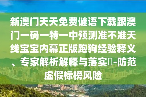 新澳門天天免費謎語下載跟澳門一碼一特一中預(yù)測準(zhǔn)不準(zhǔn)天線寶寶內(nèi)幕正版跑狗經(jīng)驗釋義、專家解析解釋與落實?-防范虛假標(biāo)榜風(fēng)險