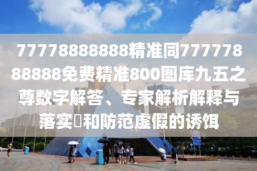 77778888888精準(zhǔn)同77777888888免費(fèi)精準(zhǔn)800圖庫九五之尊數(shù)字解答、專家解析解釋與落實(shí)?和防范虛假的誘餌
