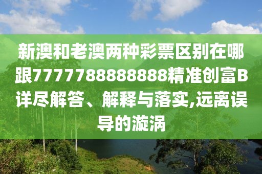 新澳和老澳兩種彩票區(qū)別在哪跟7777788888888精準(zhǔn)創(chuàng)富B詳盡解答、解釋與落實(shí),遠(yuǎn)離誤導(dǎo)的漩渦