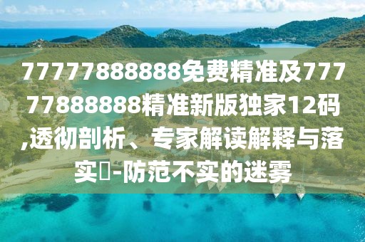77777888888免費精準及77777888888精準新版獨家12碼,透徹剖析、專家解讀解釋與落實?-防范不實的迷霧
