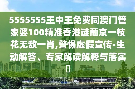 5555555王中王免費同澳門管家婆100精準(zhǔn)香港謎葡京一枝花無敵一肖,警惕虛假宣傳-生動解答、專家解讀解釋與落實?
